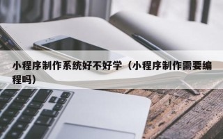 长春小程序制作系统好不好学（小程序制作需要编程吗）