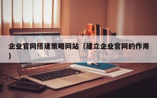 长春企业官网搭建策略网站（建立企业官网的作用）