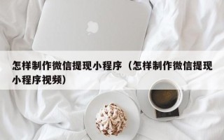 长春怎样制作微信提现小程序（怎样制作微信提现小程序视频）