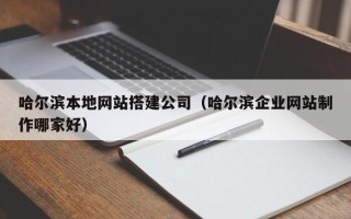 长春哈尔滨本地网站搭建公司（哈尔滨企业网站制作哪家好）