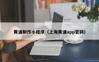 长春黄浦制作小程序（上海黄浦app官网）