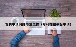 长春专利申请网站搭建流程（专利在线平台申请）