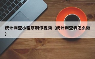 长春统计调查小程序制作视频（统计调查表怎么做）
