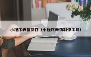长春小程序表情制作（小程序表情制作工具）