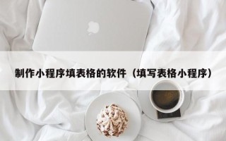 长春制作小程序填表格的软件（填写表格小程序）
