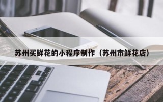 长春苏州买鲜花的小程序制作（苏州市鲜花店）