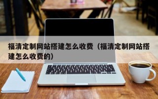 长春福清定制网站搭建怎么收费（福清定制网站搭建怎么收费的）