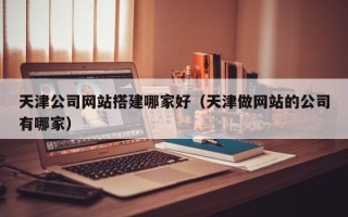 长春天津公司网站搭建哪家好（天津做网站的公司有哪家）