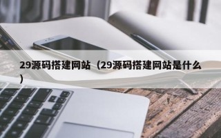 长春29源码搭建网站（29源码搭建网站是什么）