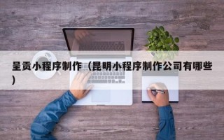 长春呈贡小程序制作（昆明小程序制作公司有哪些）