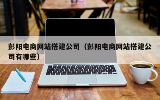 长春彭阳电商网站搭建公司（彭阳电商网站搭建公司有哪些）