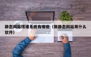 长春静态网站搭建系统有哪些（做静态网站用什么软件）