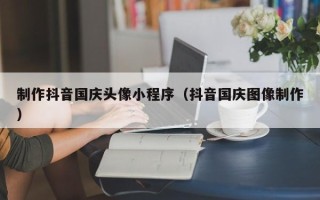长春制作抖音国庆头像小程序（抖音国庆图像制作）
