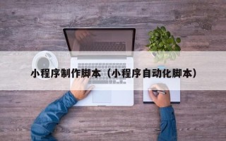 长春小程序制作脚本（小程序自动化脚本）