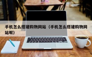 长春手机怎么搭建购物网站（手机怎么搭建购物网站呢）