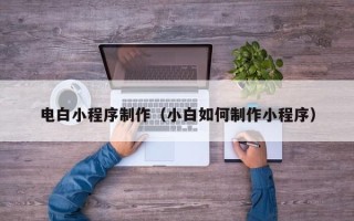 长春电白小程序制作（小白如何制作小程序）