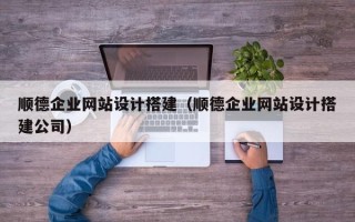 长春顺德企业网站设计搭建（顺德企业网站设计搭建公司）