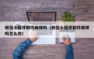 长春微信小程序制作麻烦吗（微信小程序制作麻烦吗怎么弄）