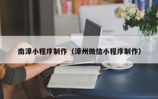 长春南漳小程序制作（漳州微信小程序制作）