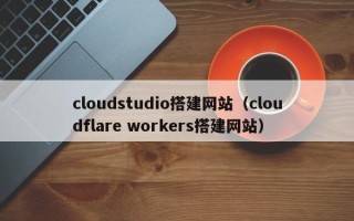 长春cloudstudio搭建网站（cloudflare workers搭建网站）