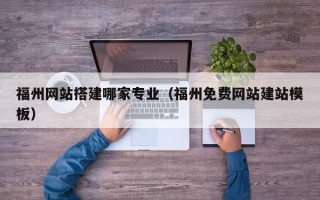 长春福州网站搭建哪家专业（福州免费网站建站模板）
