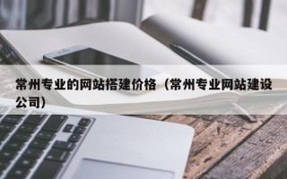 长春常州专业的网站搭建价格（常州专业网站建设公司）
