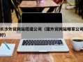 长春长沙外贸网站搭建公司（建外贸网站哪家公司好）