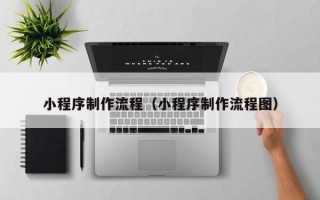 长春小程序制作流程（小程序制作流程图）