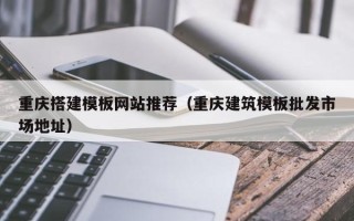 长春重庆搭建模板网站推荐（重庆建筑模板批发市场地址）