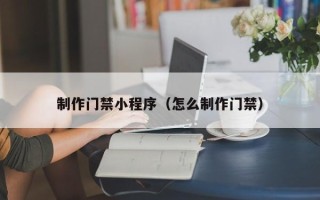长春制作门禁小程序（怎么制作门禁）
