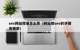 长春seo网站搭建怎么弄（网站做seo的步骤有哪些）